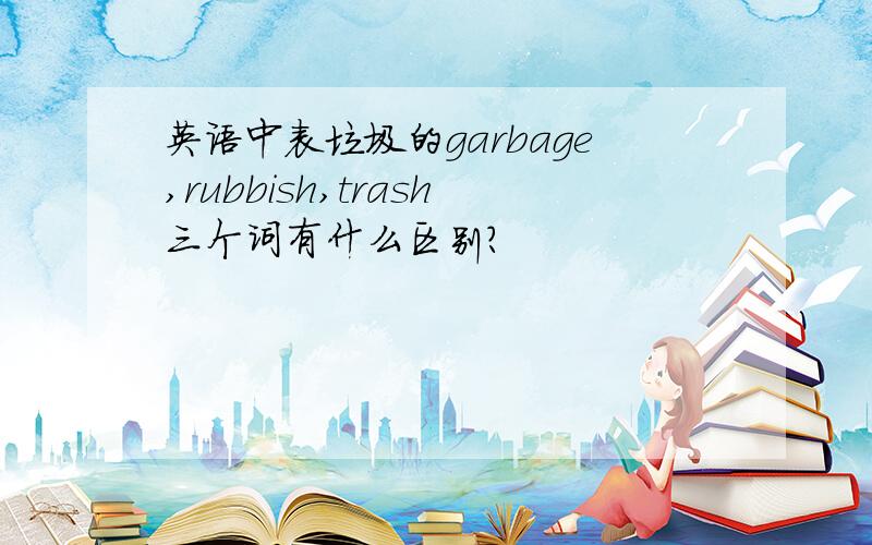 英语中表垃圾的garbage,rubbish,trash三个词有什么区别?