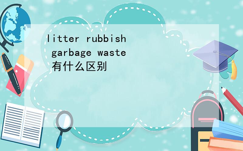 litter rubbish garbage waste 有什么区别
