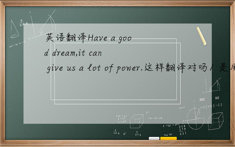 英语翻译Have a good dream,it can give us a lot of power.这样翻译对吗/ 是用Have还是Having啊？不需要主语，不是I have。这种、