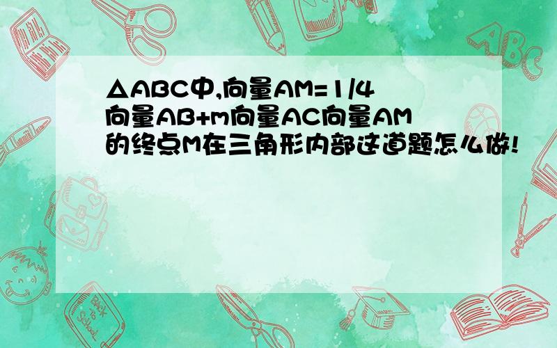 △ABC中,向量AM=1/4向量AB+m向量AC向量AM的终点M在三角形内部这道题怎么做!