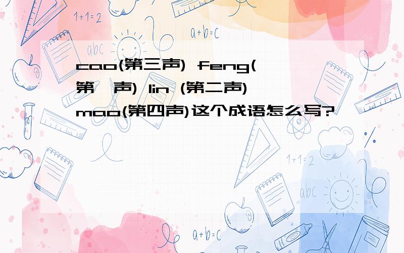 cao(第三声) feng(第一声) lin (第二声)mao(第四声)这个成语怎么写?