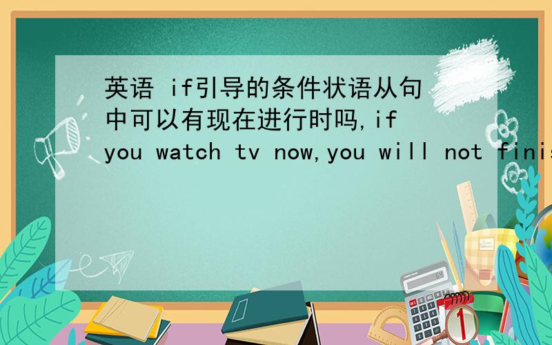 英语 if引导的条件状语从句中可以有现在进行时吗,if you watch tv now,you will not finish the homework在这句话中有now,为什么还要用一般现在时