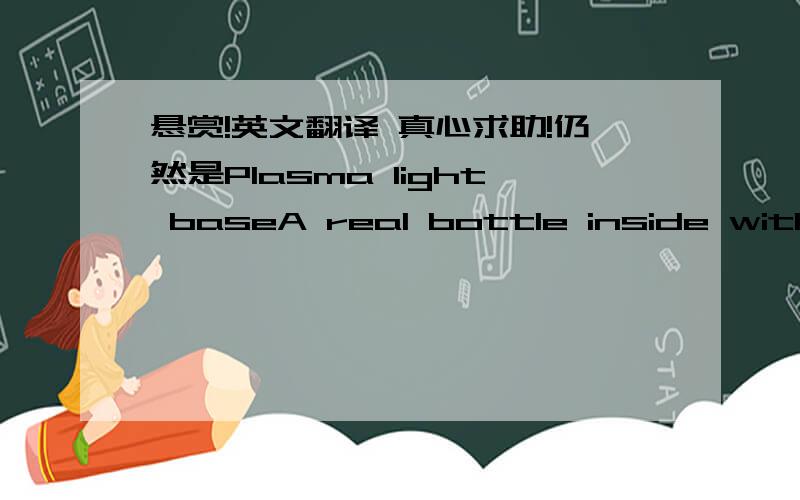 悬赏!英文翻译 真心求助!仍然是Plasma light baseA real bottle inside with client’s LOGO , and silk-print a LOGO on the base. 好像不只是一个底座,瓶子类的东西?到底是什么啊,抓狂.附上不清晰照片一枚,真心求