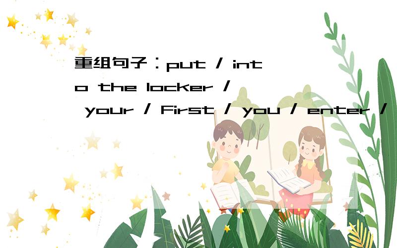 重组句子：put / into the locker / your / First / you / enter / bag / the library / before /.First排第一