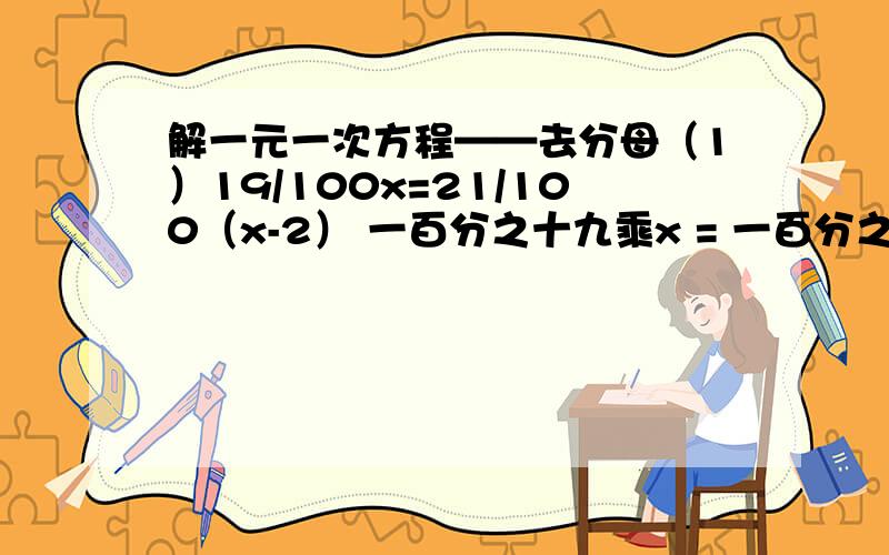 解一元一次方程——去分母（1）19/100x=21/100（x-2） 一百分之十九乘x = 一百分之二十一乘x减二的差（2）（x+1）/2-2=x/4 二分之x加一 - 二 = 四分之x（3）（5x-1）/4=（3x+1）/2-（2-x）/3 四分之五x减