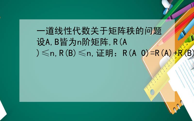 一道线性代数关于矩阵秩的问题设A,B皆为n阶矩阵,R(A)≤n,R(B)≤n,证明：R(A 0)=R(A)+R(B)(0 B)注：（A 0)表示一个矩阵(0 B)
