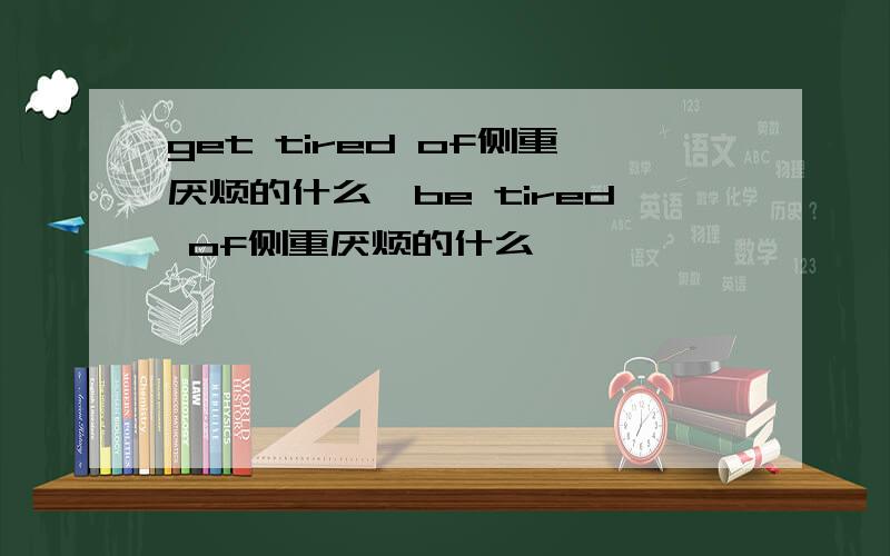 get tired of侧重厌烦的什么,be tired of侧重厌烦的什么