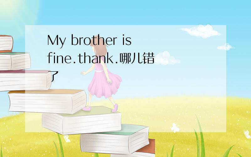My brother is fine.thank.哪儿错了