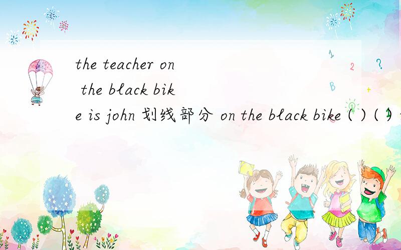 the teacher on the black bike is john 划线部分 on the black bike ( ) ( ) is john?对划线部分疑问