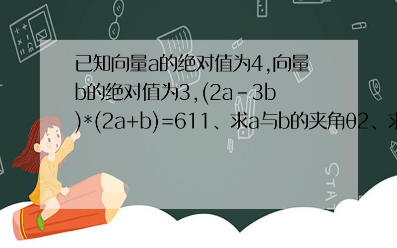 已知向量a的绝对值为4,向量b的绝对值为3,(2a-3b)*(2a+b)=611、求a与b的夹角θ2、求丨a+b丨与丨a-b丨