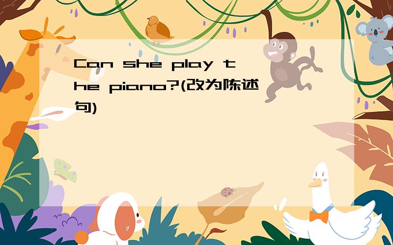 Can she play the piano?(改为陈述句)