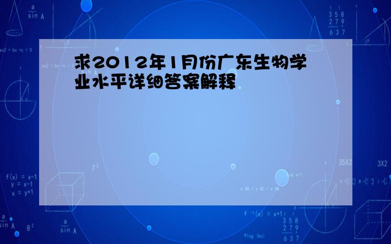 求2012年1月份广东生物学业水平详细答案解释