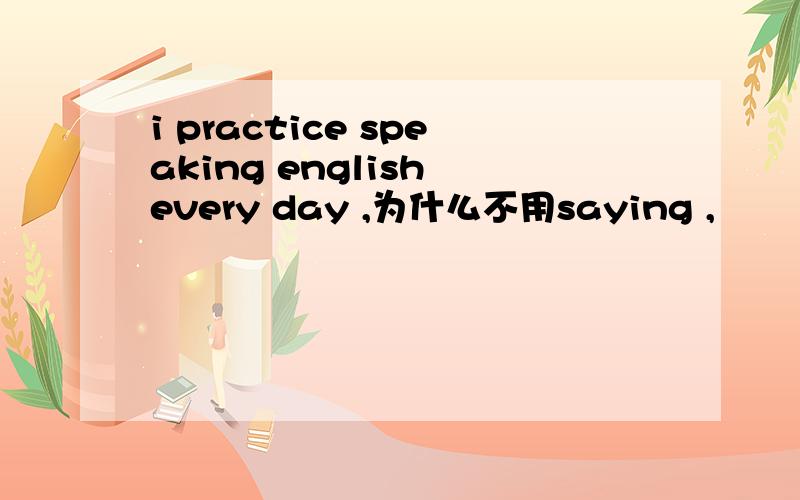 i practice speaking english every day ,为什么不用saying ,