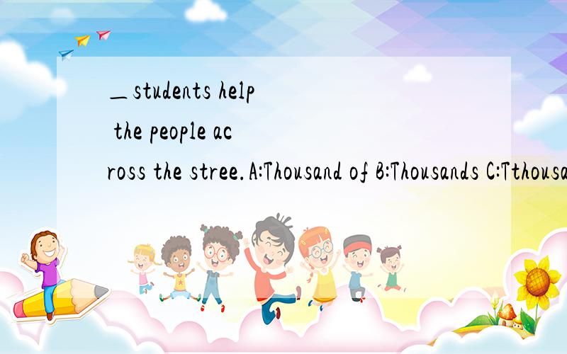 ＿students help the people across the stree.A:Thousand of B:Thousands C:Tthousand of D...＿students help the people across the stree.A:Thousand of B:Thousands C:Tthousand of D:Many thousands of 英语中有play on playground这个表达吗