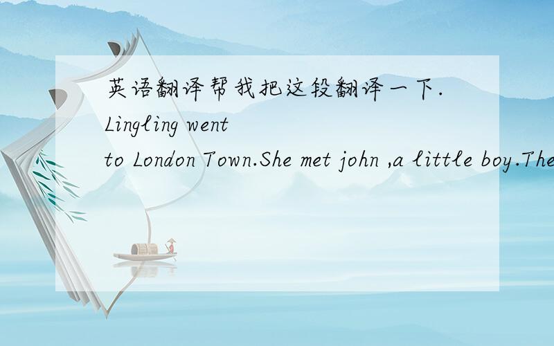 英语翻译帮我把这段翻译一下.Lingling went to London Town.She met john ,a little boy.They visited the London Eye.And,saw the city from above the ground.五年级上学期英语书上的.