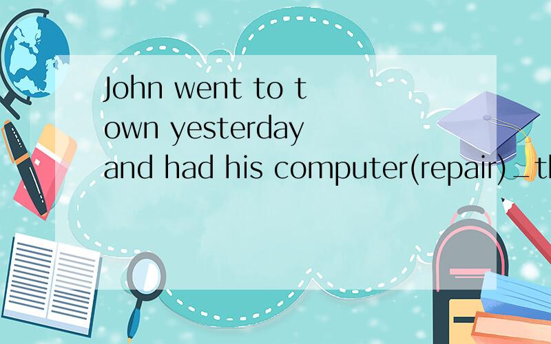 John went to town yesterday and had his computer(repair)_there