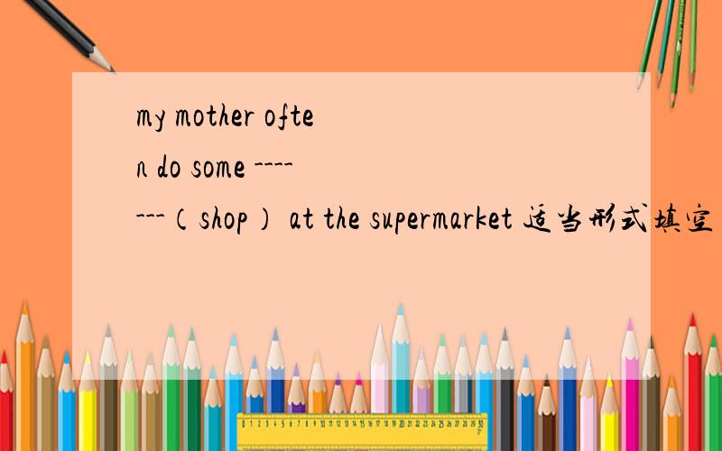 my mother often do some -------（shop） at the supermarket 适当形式填空
