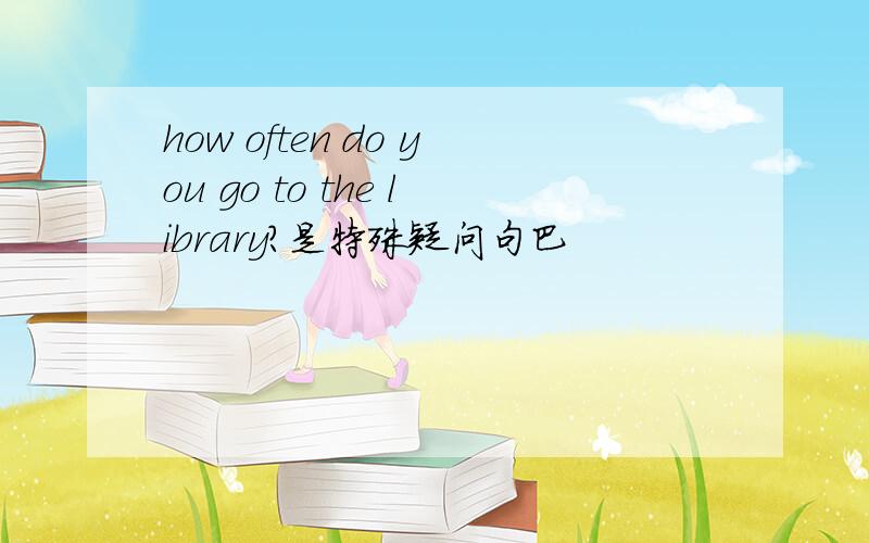 how often do you go to the library?是特殊疑问句巴