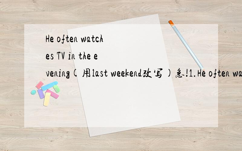 He often watches TV in the evening(用last weekend改写)急!1.He often watches TV in the evening(用last weekend改写)He ______ TV last weekend.2.Tom ate three mooncakes last night.(对划线部分提问）-----How many _______ ________ Tom _______