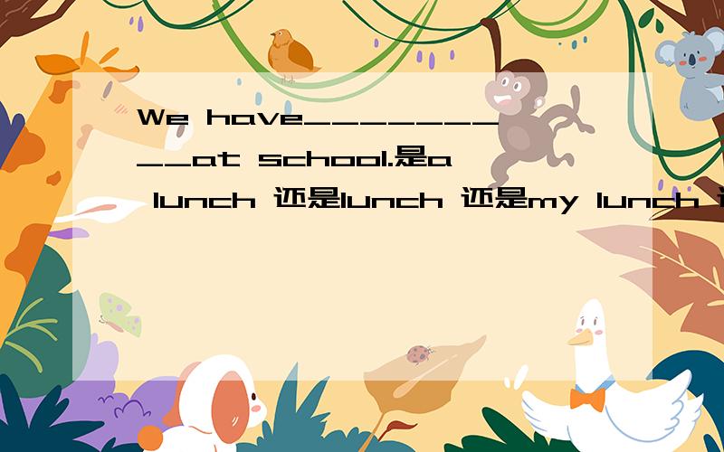 We have_________at school.是a lunch 还是lunch 还是my lunch 还是the lunch?