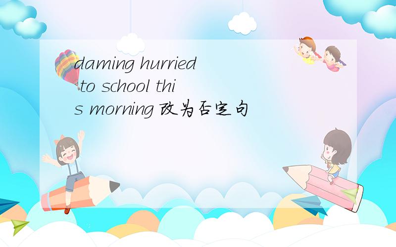 daming hurried to school this morning 改为否定句