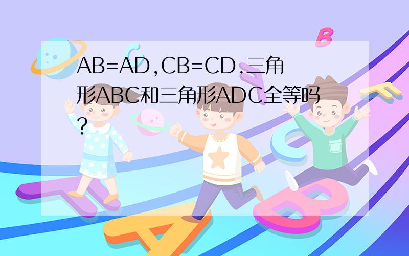 AB=AD,CB=CD.三角形ABC和三角形ADC全等吗?