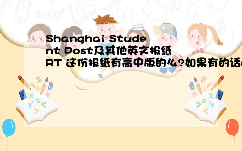 Shanghai Student Post及其他英文报纸RT 这份报纸有高中版的么?如果有的话邮发代号是多少?如果没有的话请推荐适合高一阅读的报纸,并附上邮发代号~谢...再线等~