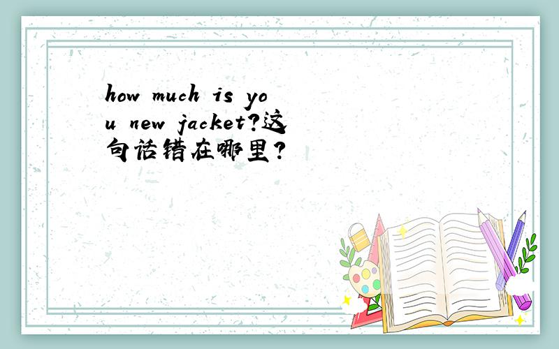 how much is you new jacket?这句话错在哪里?