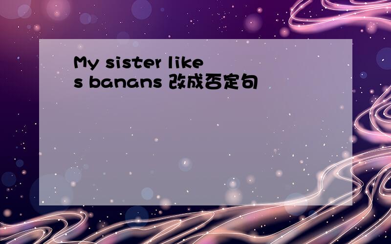 My sister likes banans 改成否定句