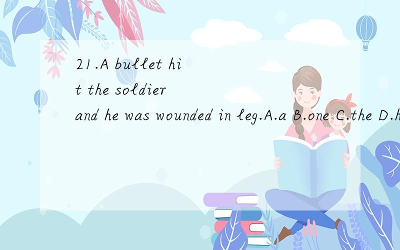 21.A bullet hit the soldier and he was wounded in leg.A.a B.one C.the D.his