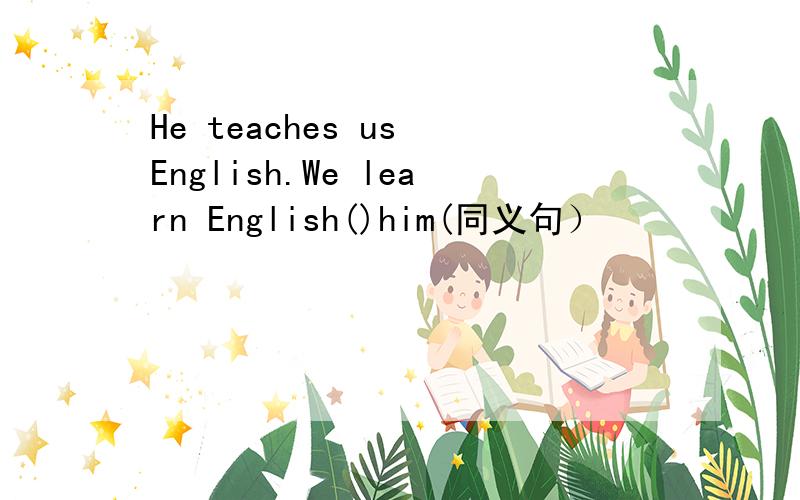 He teaches us English.We learn English()him(同义句）