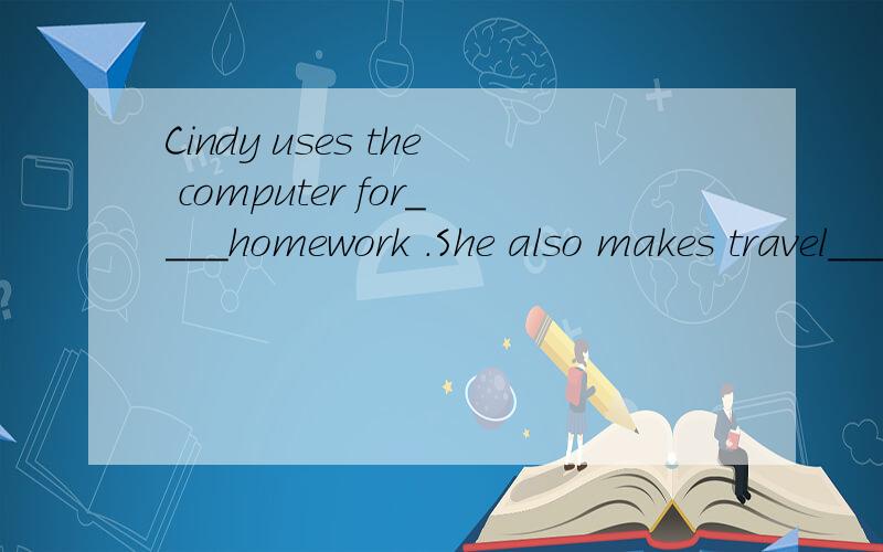 Cindy uses the computer for____homework .She also makes travel____on the Internet.填词