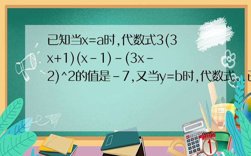 已知当x=a时,代数式3(3x+1)(x-1)-(3x-2)^2的值是-7,又当y=b时,代数式..已知当x=a时,代数式3(3x+1)(x-1)-(3x-2)^2的值是-7,又当y=b时,代数式(y-5)(5+y)-y(y+5)的值是0,求多项式2(3a+2b)(3a-2b)-(4a-b)^2