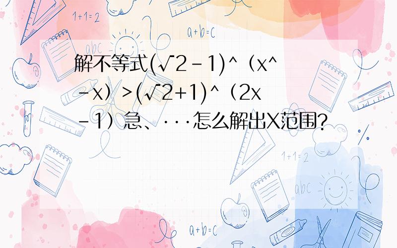 解不等式(√2-1)^（x^-x）>(√2+1)^（2x-1）急、···怎么解出X范围?