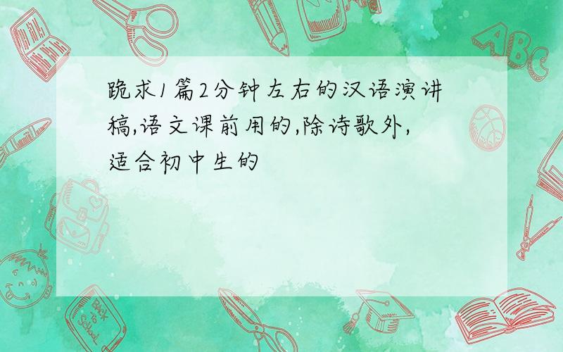跪求1篇2分钟左右的汉语演讲稿,语文课前用的,除诗歌外,适合初中生的