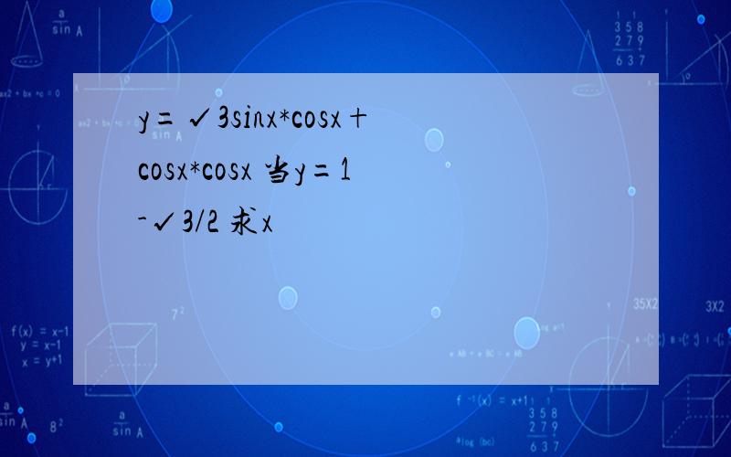 y=√3sinx*cosx+cosx*cosx 当y=1-√3/2 求x