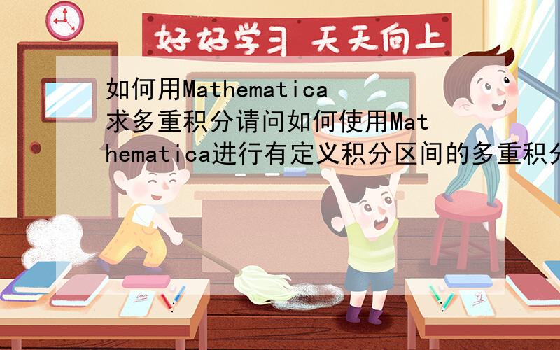 如何用Mathematica求多重积分请问如何使用Mathematica进行有定义积分区间的多重积分呀,很多积分不能简单表示为｛x,min,max｝,{y,min,max｝,{z,min,max｝等等,这样的积分如何通过Mathematica来求解呢?