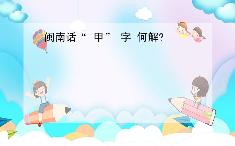 闽南话“ 甲” 字 何解?