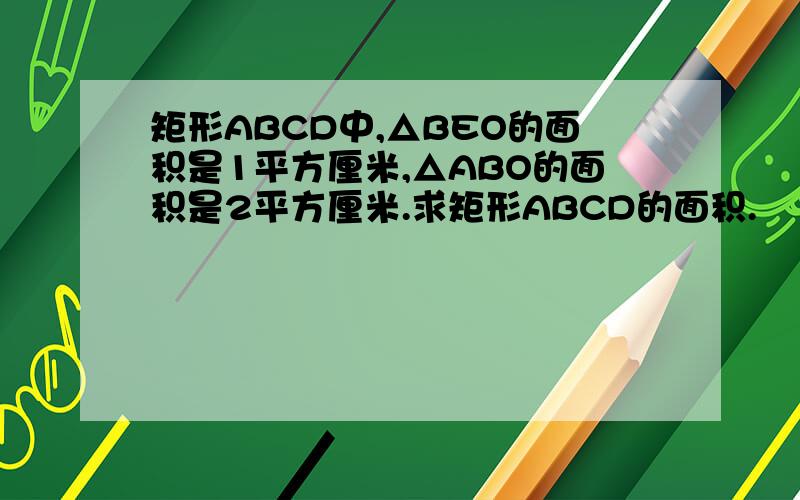 矩形ABCD中,△BEO的面积是1平方厘米,△ABO的面积是2平方厘米.求矩形ABCD的面积.