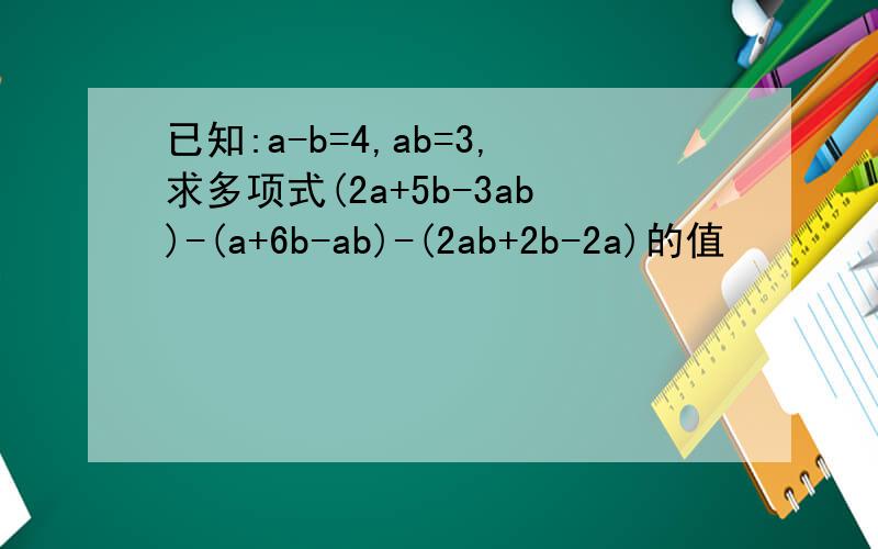 已知:a-b=4,ab=3,求多项式(2a+5b-3ab)-(a+6b-ab)-(2ab+2b-2a)的值