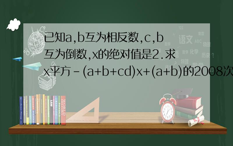 已知a,b互为相反数,c,b互为倒数,x的绝对值是2.求x平方-(a+b+cd)x+(a+b)的2008次方