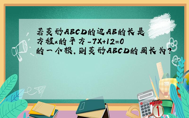 若菱形ABCD的边AB的长是方程x的平方－7X+12=0的一个根,则菱形ABCD的周长为?