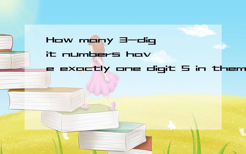 How many 3-digit numbers have exactly one digit 5 in them4月22日11点之前解答,谢谢了!(解释并写出答案）