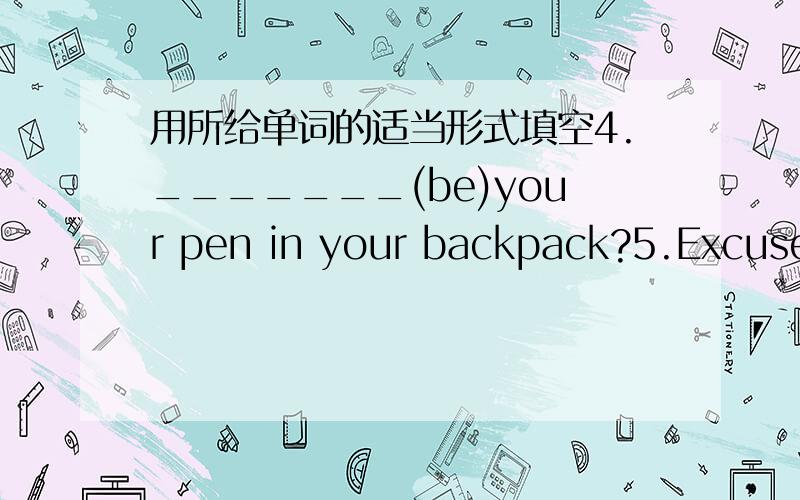 用所给单词的适当形式填空4._______(be)your pen in your backpack?5.Excuse _______(l).ls that his key?