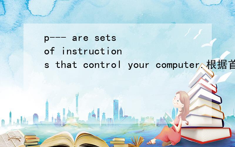 p--- are sets of instructions that control your computer.根据首字母提示填空