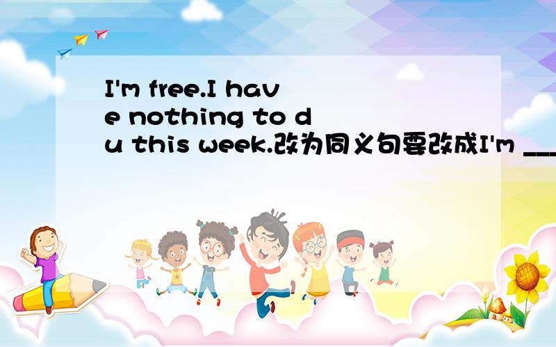 I'm free.I have nothing to du this week.改为同义句要改成I'm ____ ____ this week.