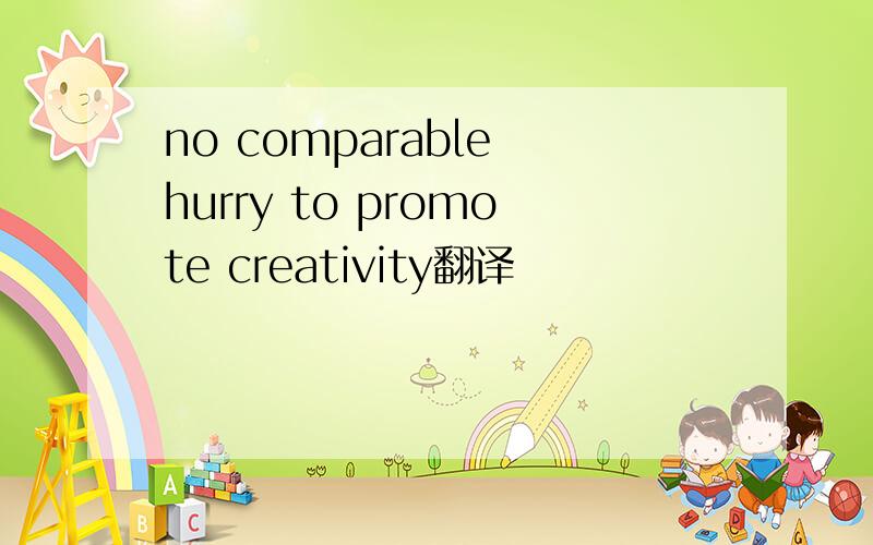 no comparable hurry to promote creativity翻译
