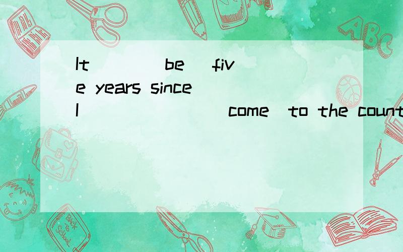 It __ (be) five years since I ______ (come)to the country填什么