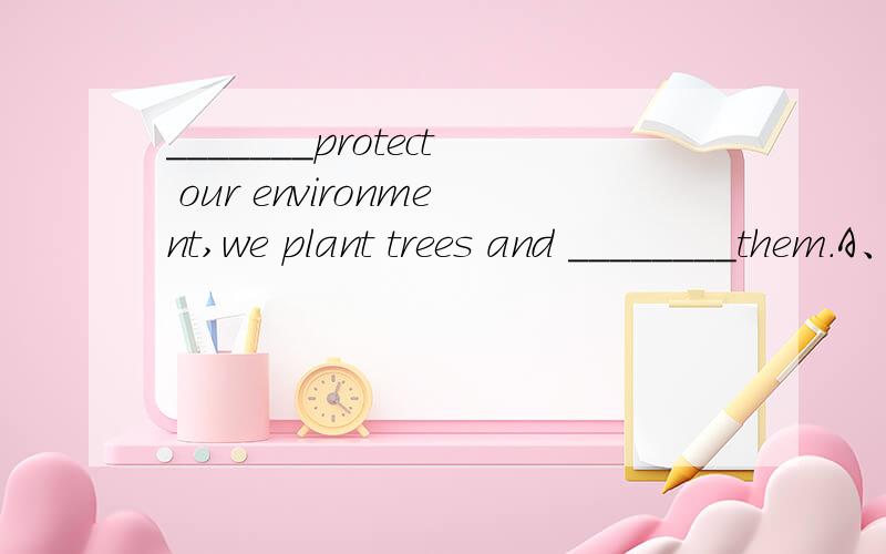 _______protect our environment,we plant trees and ________them.A、To help;take careB、Helping;take care ofC、To help;look afterD、Helping;look after