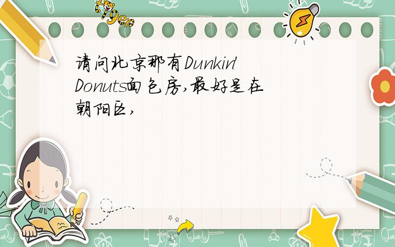 请问北京那有Dunkin' Donuts面包房,最好是在朝阳区,